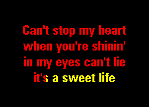 Can't stop my heart
when you're shinin'

in my eyes can't lie
it's a sweet life