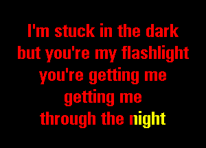 I'm stuck in the dark
but you're my flashlight
you're getting me
getting me
through the night