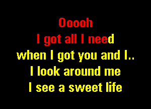 Ooooh
I got all I need

when I got you and l..
I look around me
I see a sweet life