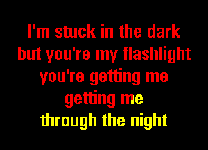 I'm stuck in the dark
but you're my flashlight
you're getting me
getting me
through the night