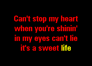 Can't stop my heart
when you're shinin'

in my eyes can't lie
it's a sweet life