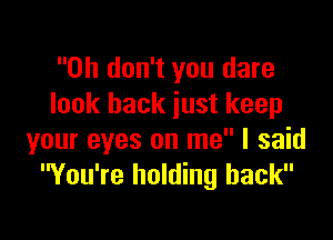 Oh don't you dare
look back just keep

your eyes on me I said
You're holding back