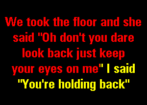 We took the floor and she
said Oh don't you dare
look back iust keep
your eyes on me I said
You're holding back