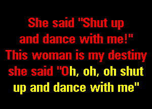 She said Shut up
and dance with me!

This woman is my destiny
she said Oh, oh, oh shut
up and dance with me