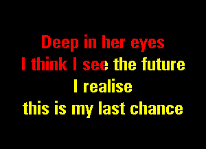 Deep in her eyes
I think I see the future

IreaHse
this is my last chance