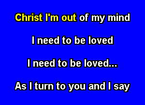 Christ I'm out of my mind
I need to be loved

I need to be loved...

As I turn to you and I say