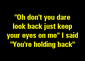 Oh don't you dare
look back just keep

your eyes on me I said
You're holding back