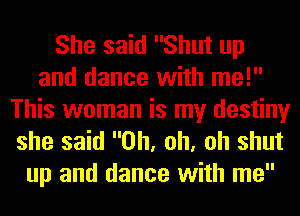 She said Shut up
and dance with me!

This woman is my destiny
she said Oh, oh, oh shut
up and dance with me