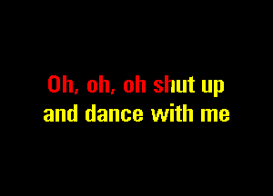 Oh, oh. oh shut up

and dance with me