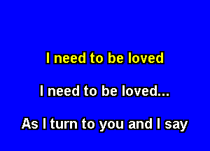 I need to be loved

I need to be loved...

As I turn to you and I say