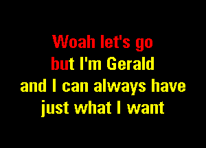 Woah let's go
but I'm Gerald

and I can always have
just what I want