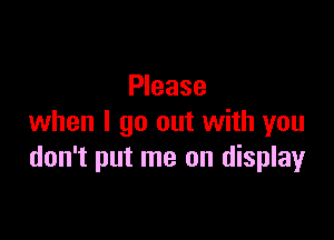 Please

when I go out with you
don't put me on display