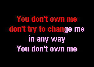 You don't own me
don't try to change me

in any way
You don't own me
