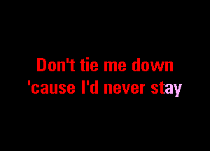 Don't tie me down

'cause I'd never stay