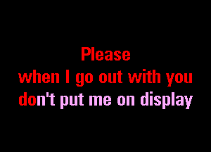 Please

when I go out with you
don't put me on display