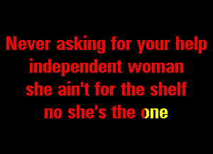 Never asking for your help
independent woman
she ain't for the shelf

no she's the one
