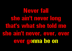 Never fall
she ain't never long
that's what she told me
she ain't never, ever, ever
ever gonna be on
