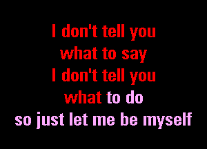 I don't tell you
what to say

I don't tell you
what to do
so just let me be myself