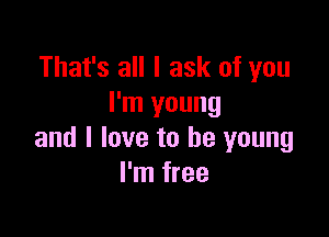 That's all I ask of you
I'm young

and I love to be young
I'm free