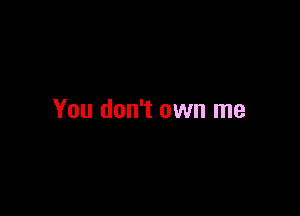 You don't own me