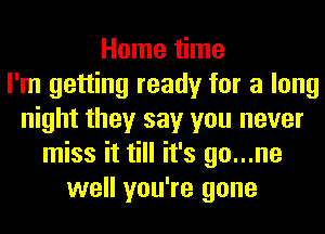 Home time
I'm getting ready for a long
night they say you never
miss it till it's go...ne
well you're gone