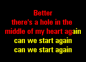 Better
there's a hole in the
middle of my heart again
can we start again
can we start again