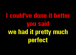 I could've done it better
you said

we had it pretty much
perfect