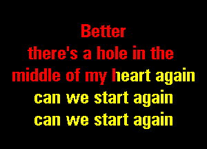 Better
there's a hole in the
middle of my heart again
can we start again
can we start again