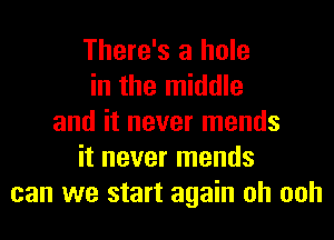 There's a hole
in the middle
and it never mends
it never mends
can we start again oh ooh