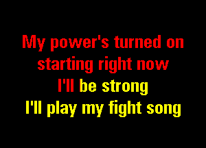 My power's turned on
starting right now

I'll be strong
I'll play my fight song