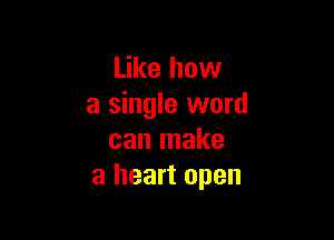Like how
a single word

can make
a heart open
