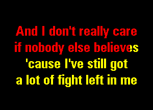 And I don't really care
if nobody else believes
'cause I've still got
a lot of fight left in me