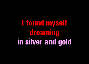 I found myself

dreaming
in silver and gold