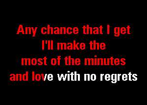 Any chance that I get
I'll make the
most of the minutes
and love with no regrets