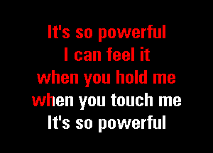 It's so powerful
I can feel it

when you hold me
when you touch me
It's so powerful