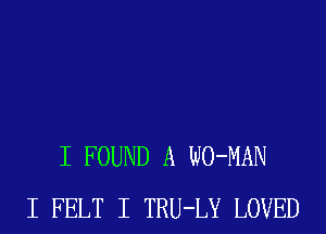 I FOUND A WO-MAN
I FELT I TRU-LY LOVED