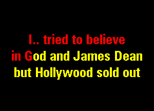 l.. tried to believe

in God and James Dean
hut Hollywood sold out