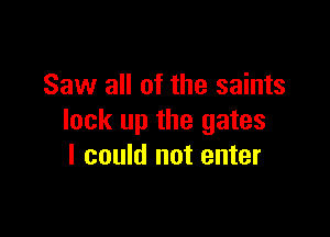 Saw all of the saints

lock up the gates
I could not enter