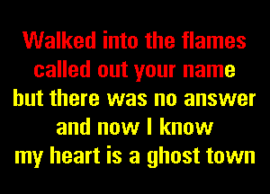 Walked into the flames
called out your name
but there was no answer
and now I know
my heart is a ghost town