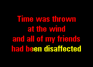 Time was thrown
at the wind

and all of my friends
had been disaffected