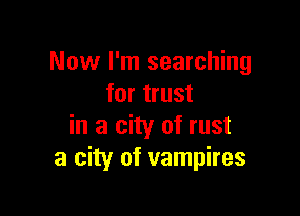 Now I'm searching
for trust

in a city of rust
a city of vampires
