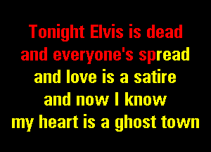 Tonight Elvis is dead
and everyone's spread
and love is a satire
and now I know
my heart is a ghost town