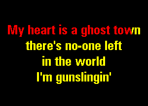 My heart is a ghost town
there's no-one left

in the world
I'm gunslingin'
