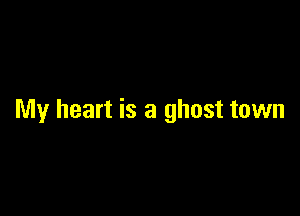 My heart is a ghost town