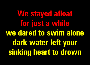 We stayed afloat
for iust a while
we dared to swim alone
dark water left your
sinking heart to drown