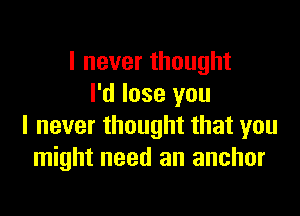 I never thought
I'd lose you

I never thought that you
might need an anchor