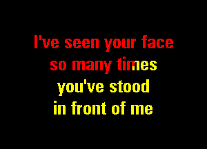 I've seen your face
so many times

you've stood
in front of me