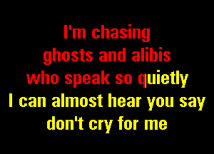 I'm chasing
ghosts and alihis
who speak so quietly
I can almost hear you say
don't cry for me