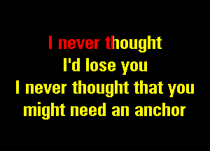 I never thought
I'd lose you

I never thought that you
might need an anchor