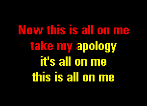 Now this is all on me
take my apology

it's all on me
this is all on me